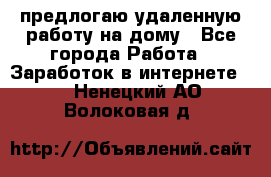 предлогаю удаленную работу на дому - Все города Работа » Заработок в интернете   . Ненецкий АО,Волоковая д.